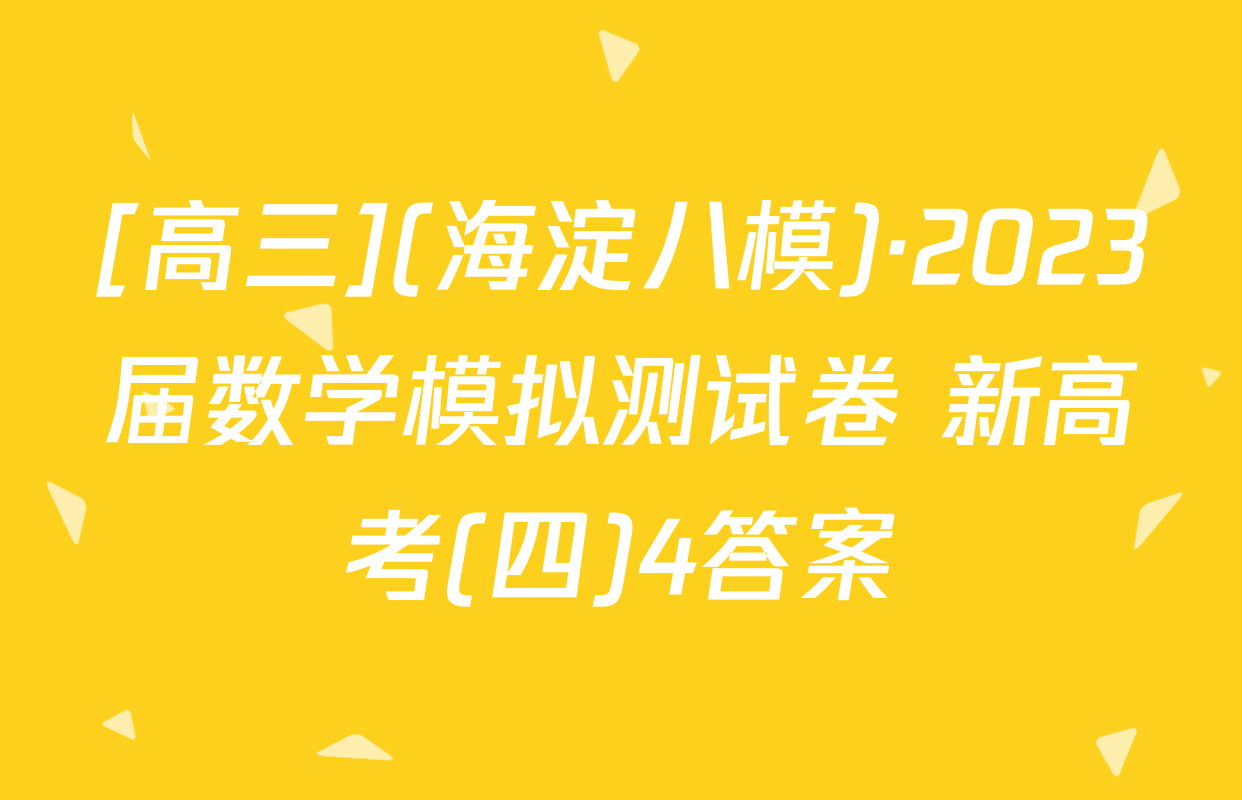 [高三](海淀八模)·2023届数学模拟测试卷 新高考(四)4答案