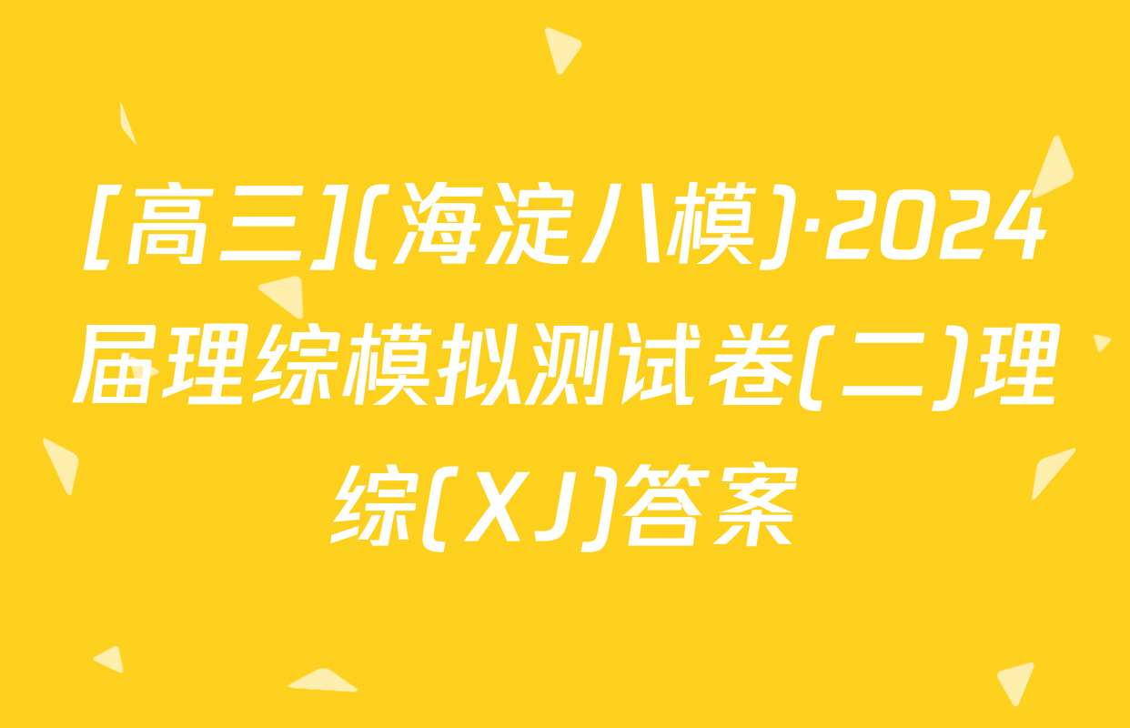 [高三](海淀八模)·2024届理综模拟测试卷(二)理综(XJ)答案