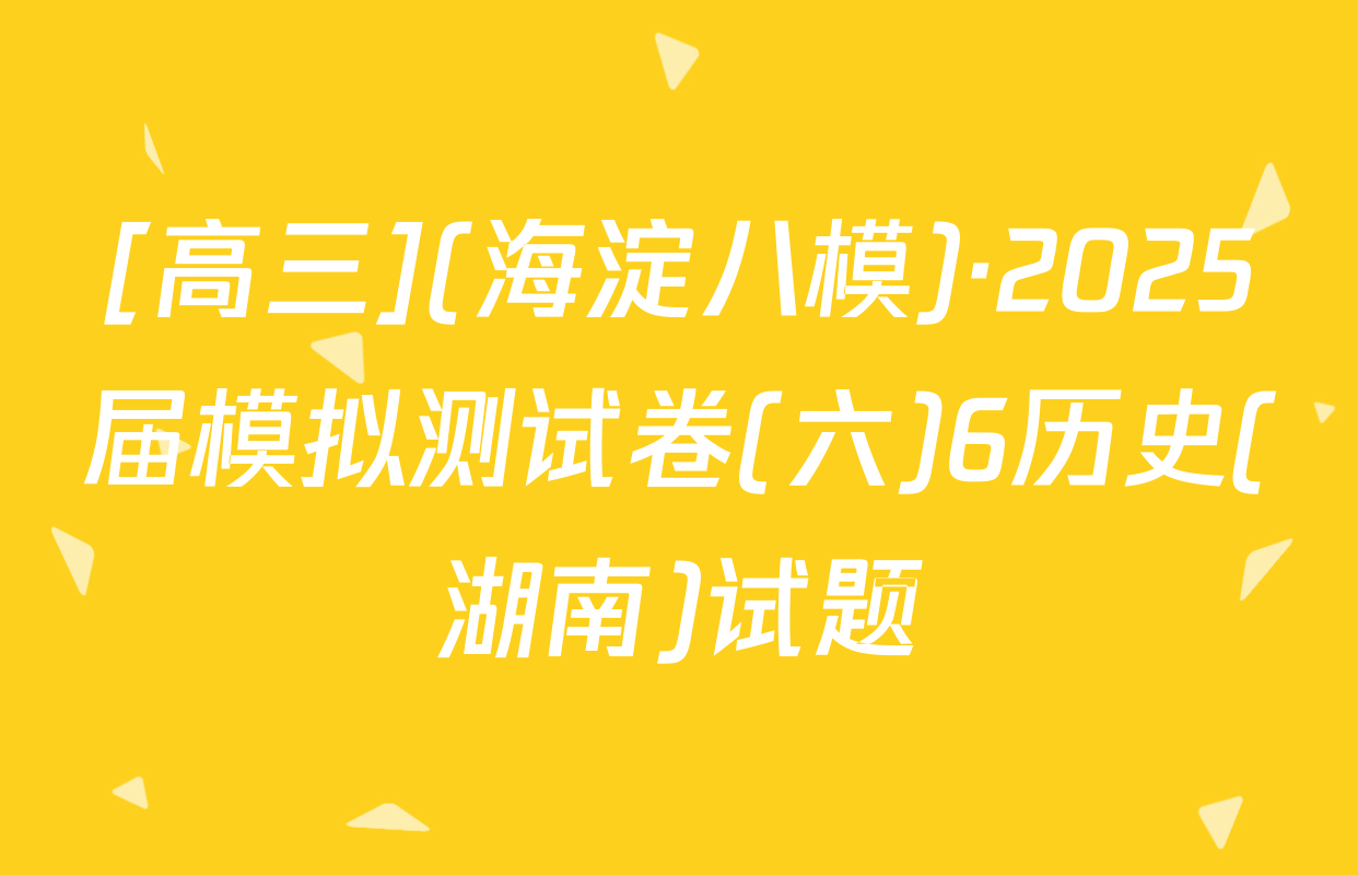 [高三](海淀八模)·2025届模拟测试卷(六)6历史(湖南)试题