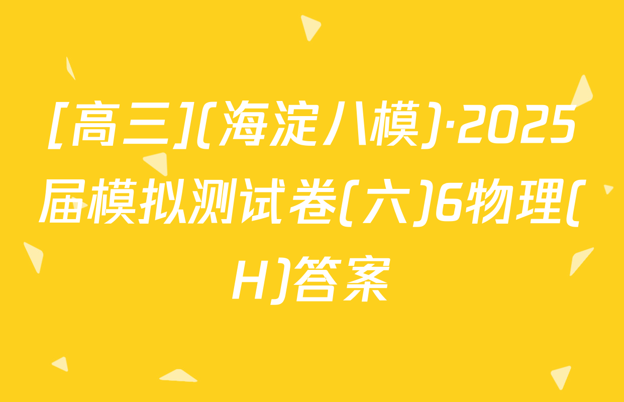 [高三](海淀八模)·2025届模拟测试卷(六)6物理(H)答案