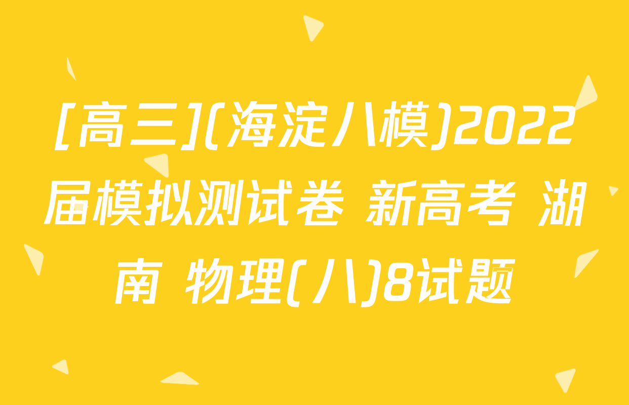 [高三](海淀八模)2022届模拟测试卷 新高考 湖南 物理(八)8试题