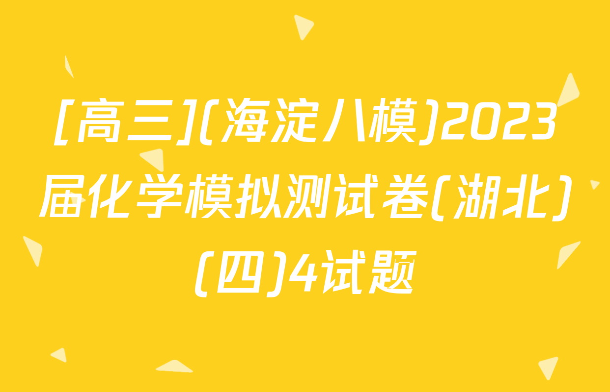[高三](海淀八模)2023届化学模拟测试卷(湖北)(四)4试题