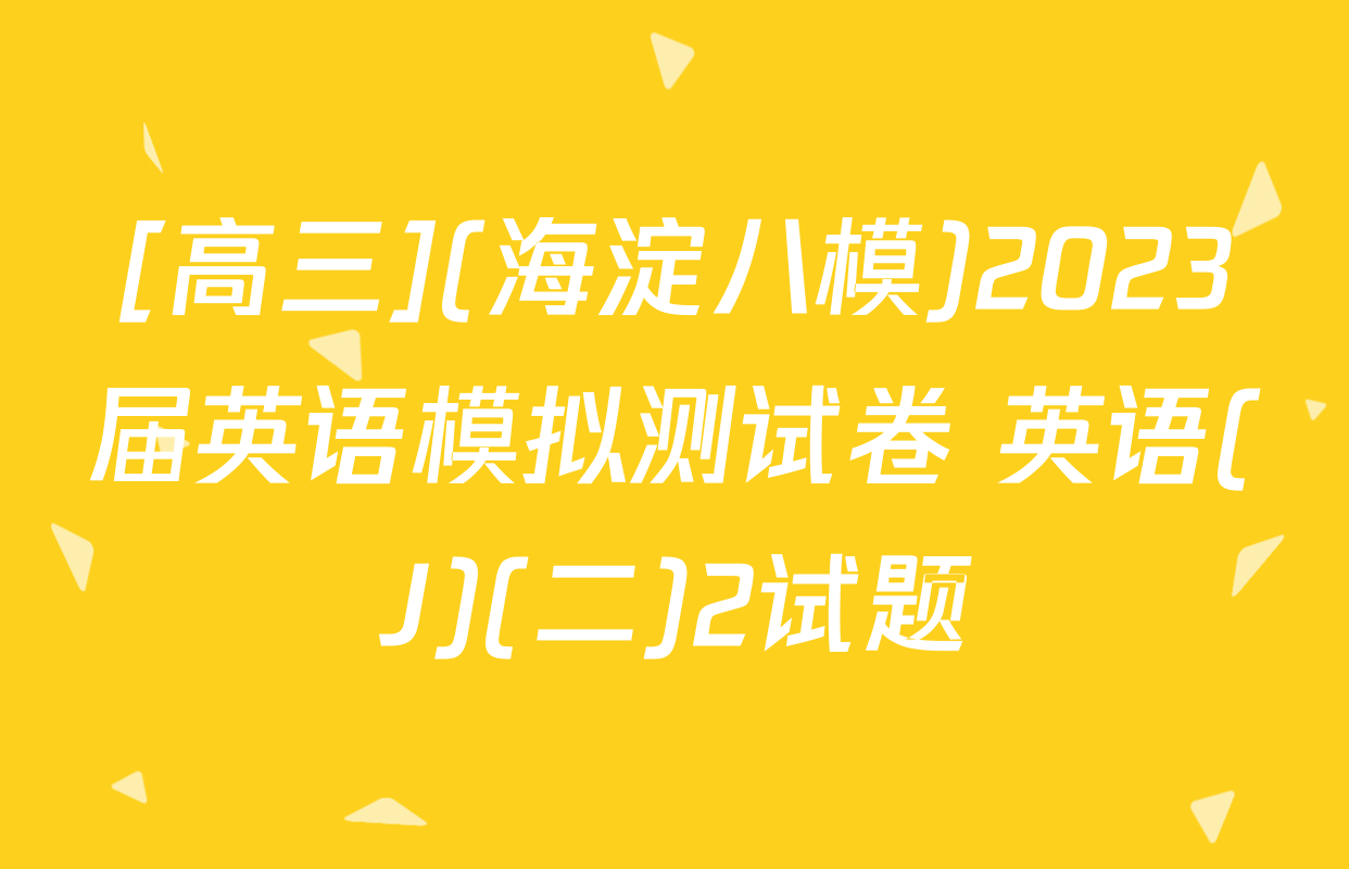 [高三](海淀八模)2023届英语模拟测试卷 英语(J)(二)2试题