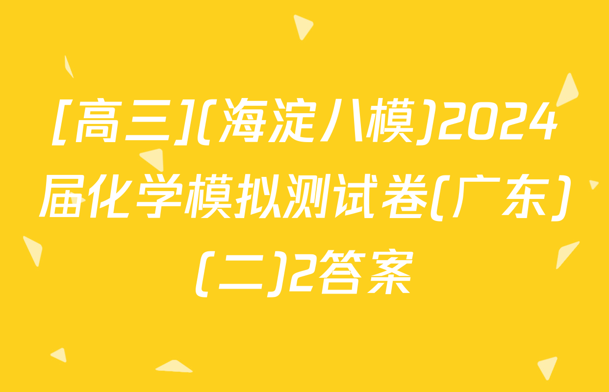 [高三](海淀八模)2024届化学模拟测试卷(广东)(二)2答案