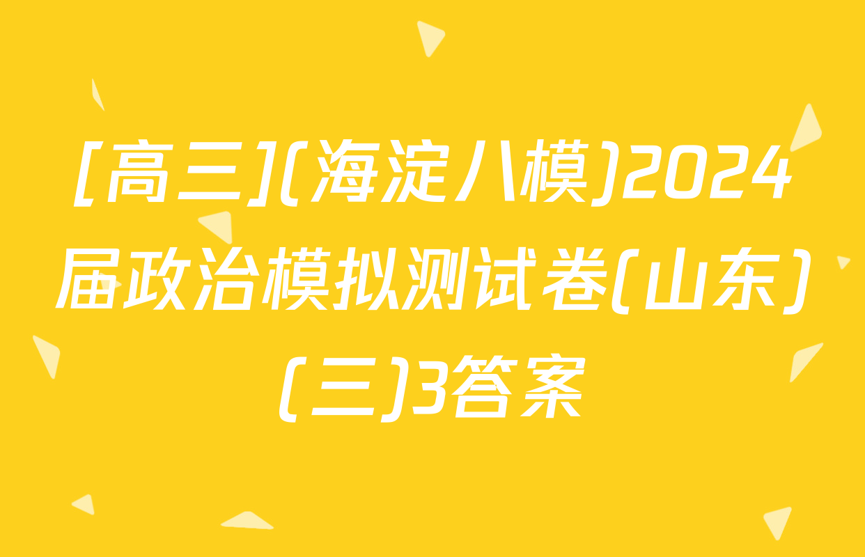 [高三](海淀八模)2024届政治模拟测试卷(山东)(三)3答案