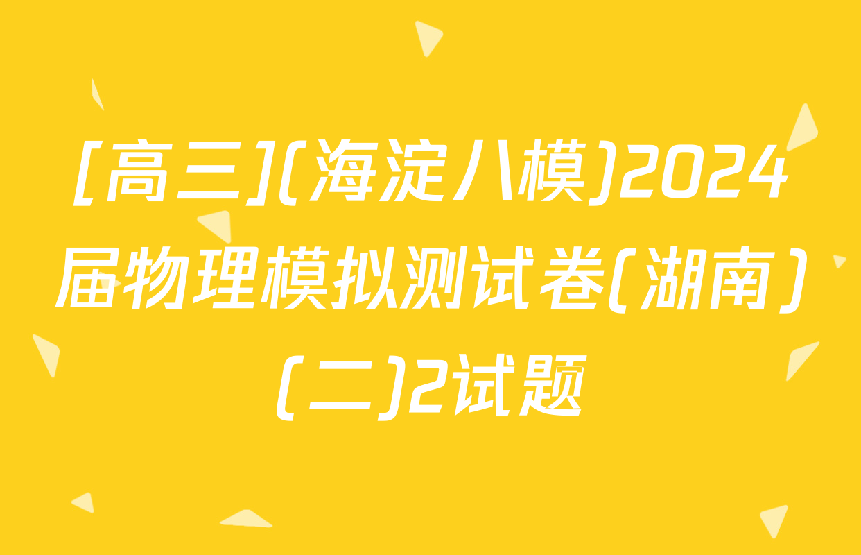 [高三](海淀八模)2024届物理模拟测试卷(湖南)(二)2试题