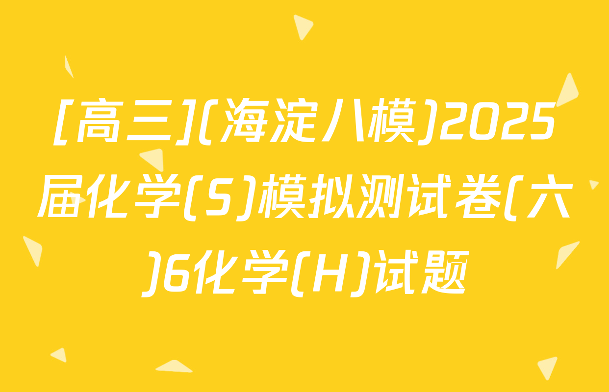 [高三](海淀八模)2025届化学(S)模拟测试卷(六)6化学(H)试题