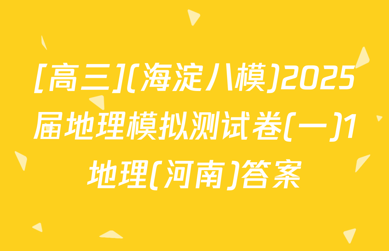 [高三](海淀八模)2025届地理模拟测试卷(一)1地理(河南)答案