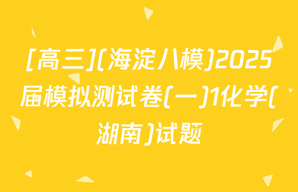 [高三](海淀八模)2025届模拟测试卷(一)1化学(湖南)试题