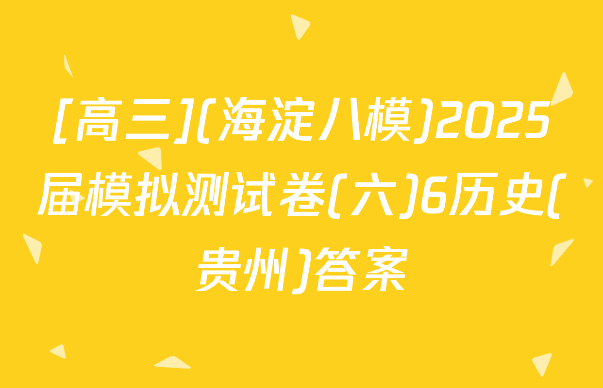 [高三](海淀八模)2025届模拟测试卷(六)6历史(贵州)答案