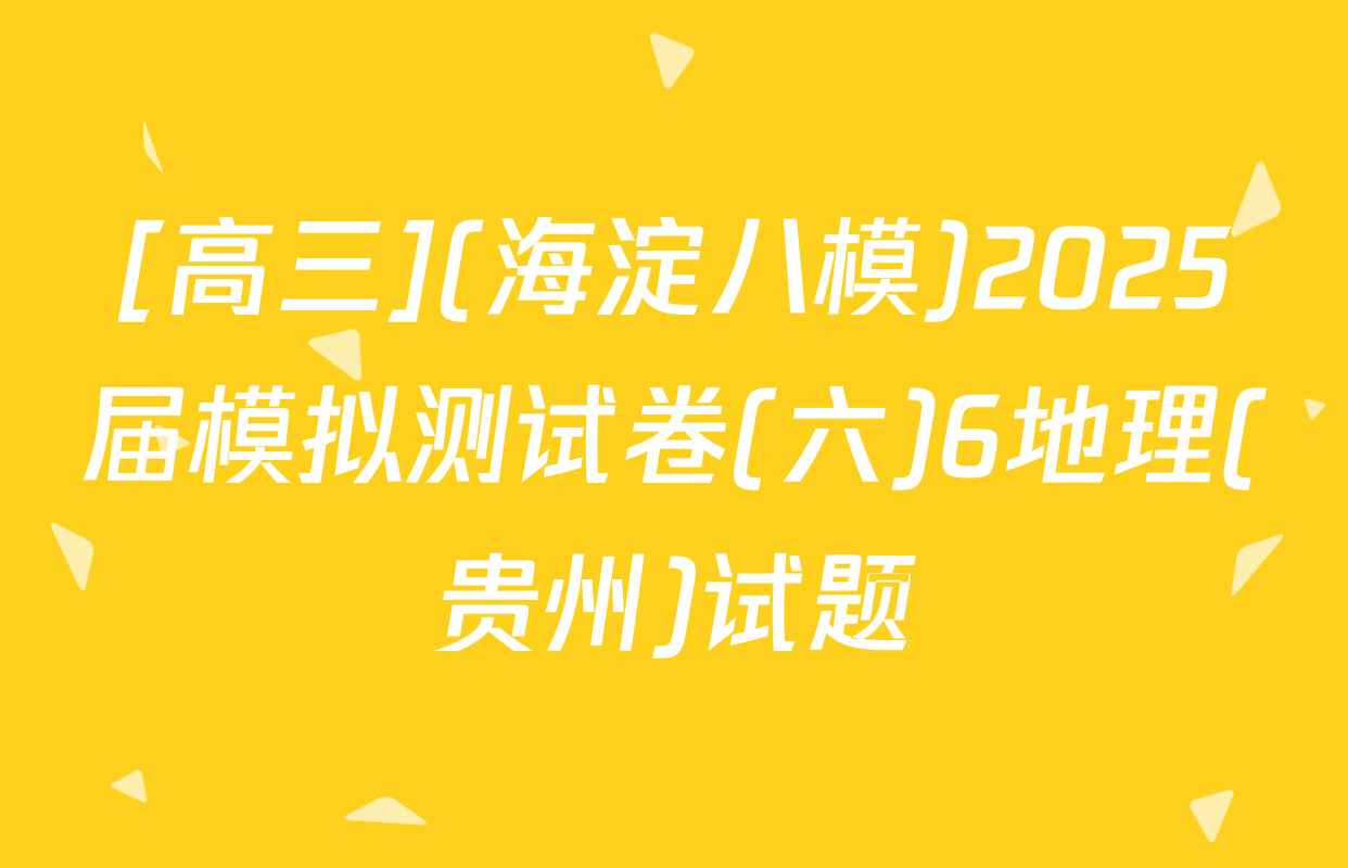 [高三](海淀八模)2025届模拟测试卷(六)6地理(贵州)试题