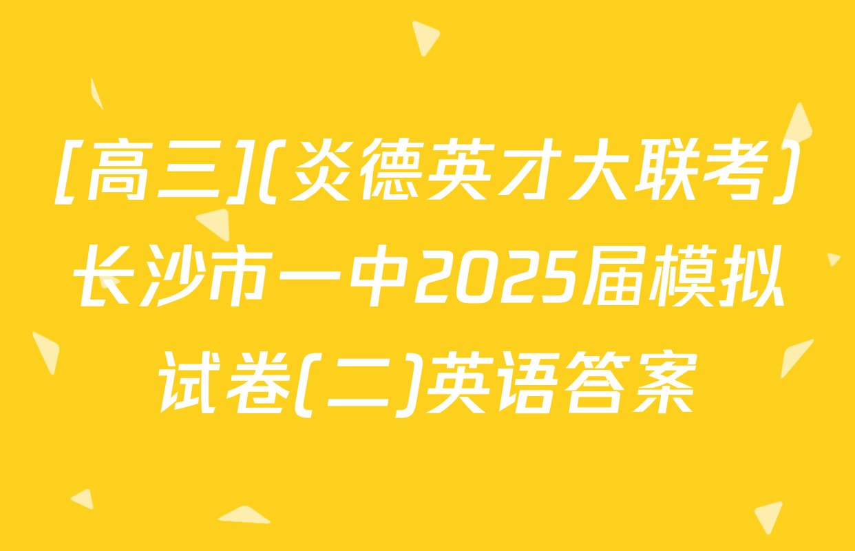 [高三](炎德英才大联考)长沙市一中2025届模拟试卷(二)英语答案