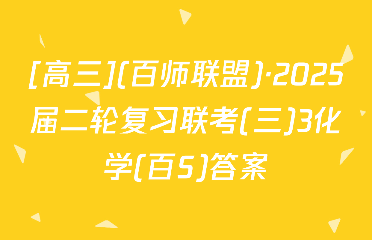 [高三](百师联盟)·2025届二轮复习联考(三)3化学(百S)答案