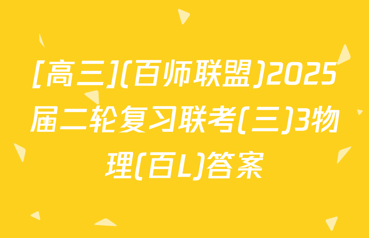 [高三](百师联盟)2025届二轮复习联考(三)3物理(百L)答案