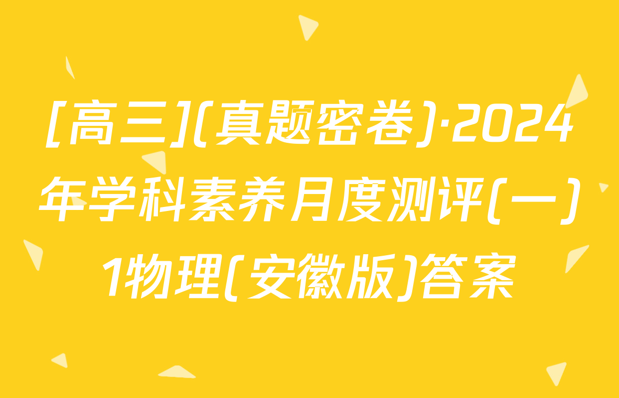 [高三](真题密卷)·2024年学科素养月度测评(一)1物理(安徽版)答案