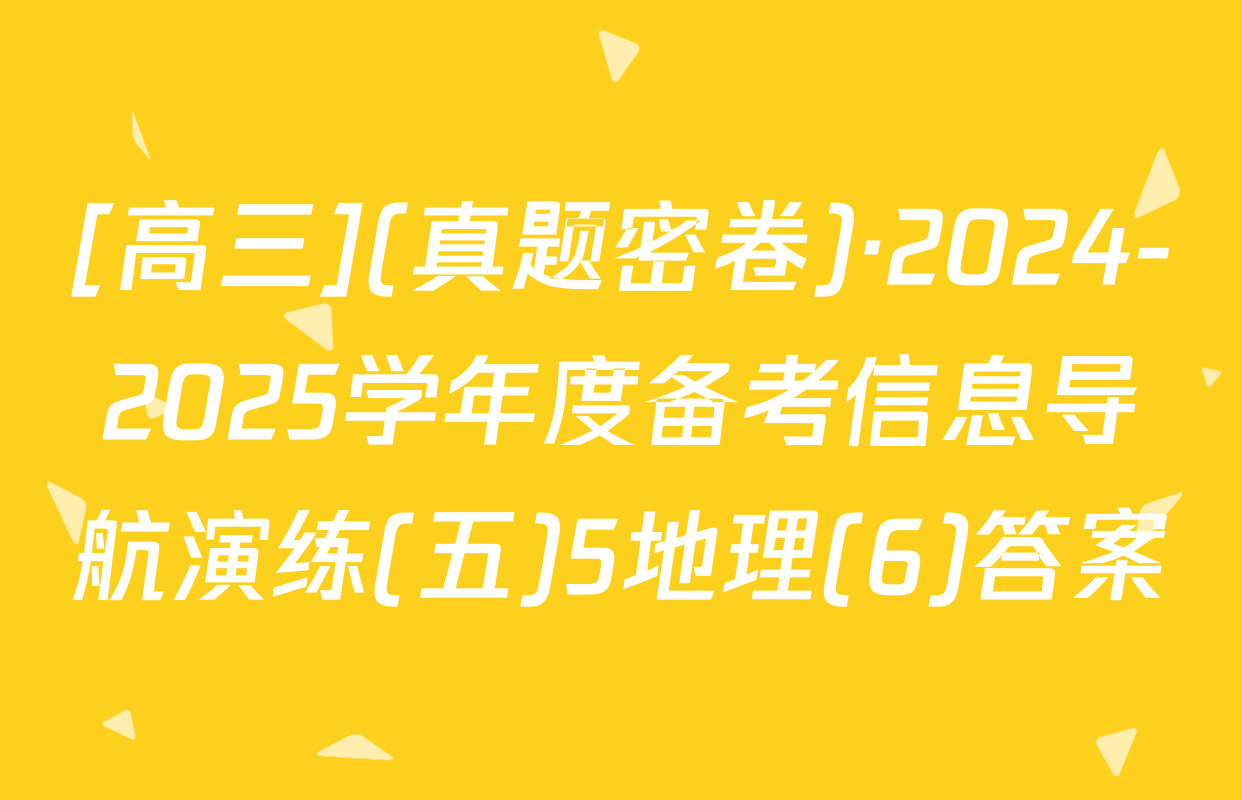 [高三](真题密卷)·2024-2025学年度备考信息导航演练(五)5地理(6)答案