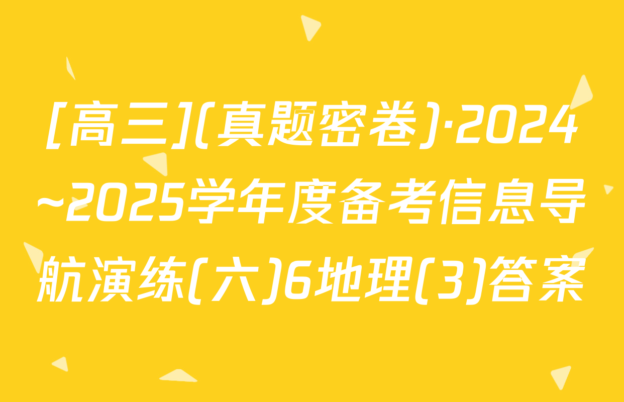 [高三](真题密卷)·2024~2025学年度备考信息导航演练(六)6地理(3)答案