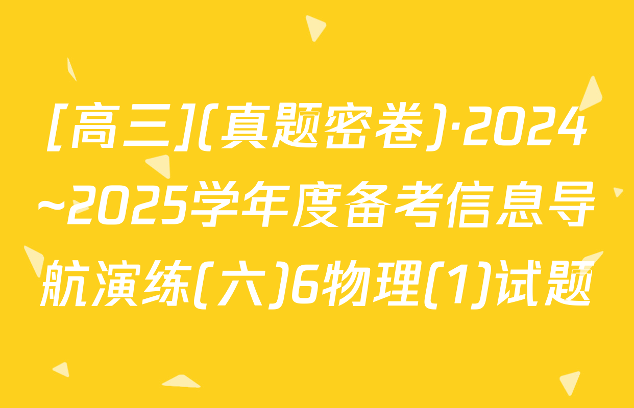 [高三](真题密卷)·2024~2025学年度备考信息导航演练(六)6物理(1)试题