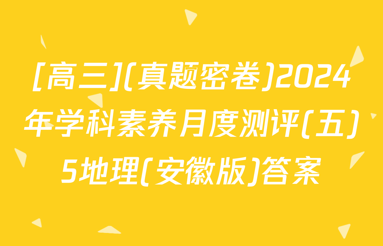 [高三](真题密卷)2024年学科素养月度测评(五)5地理(安徽版)答案