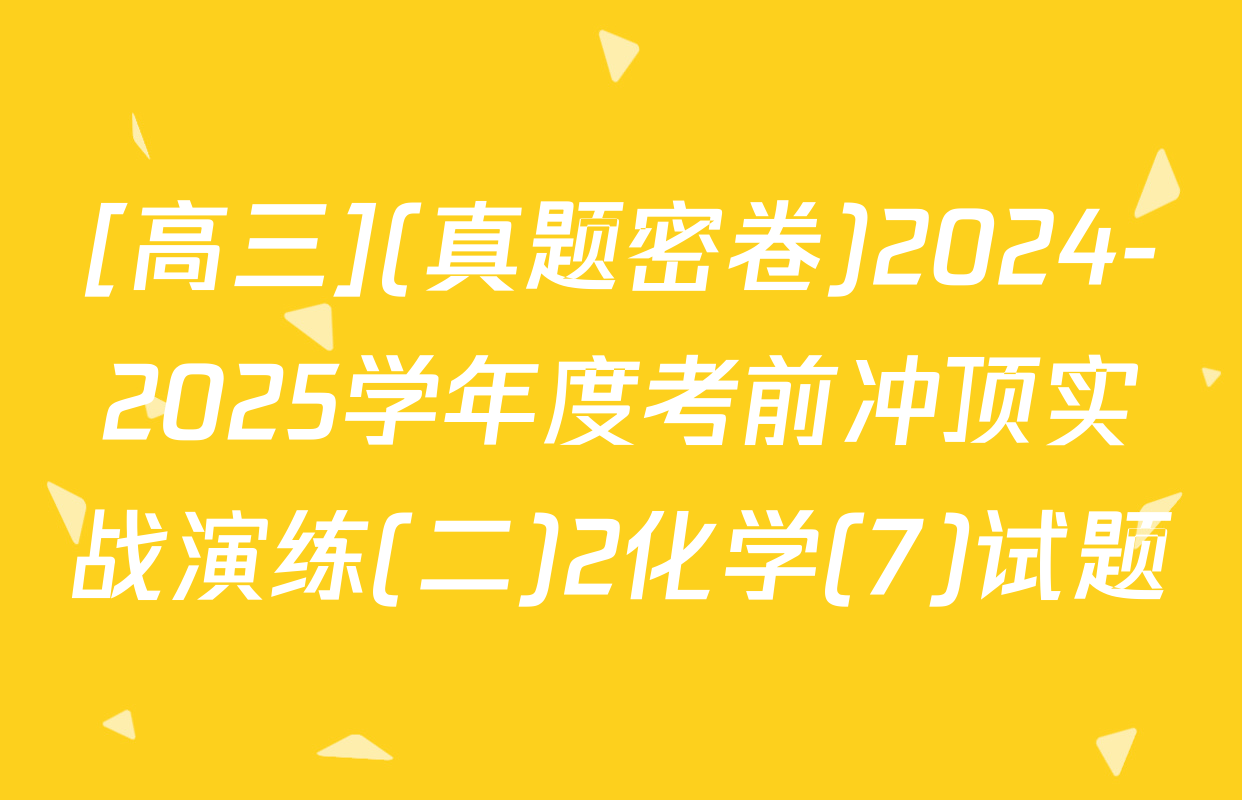 [高三](真题密卷)2024-2025学年度考前冲顶实战演练(二)2化学(7)试题