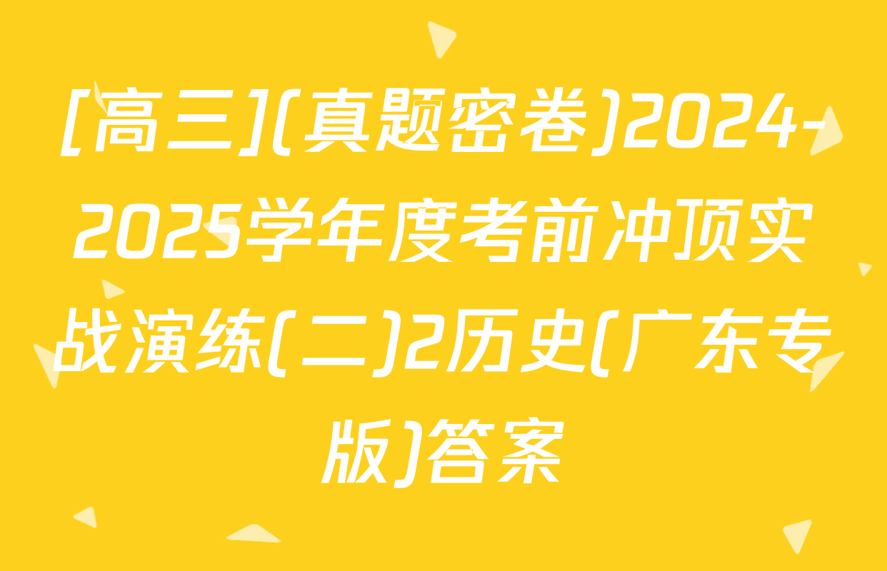 [高三](真题密卷)2024-2025学年度考前冲顶实战演练(二)2历史(广东专版)答案