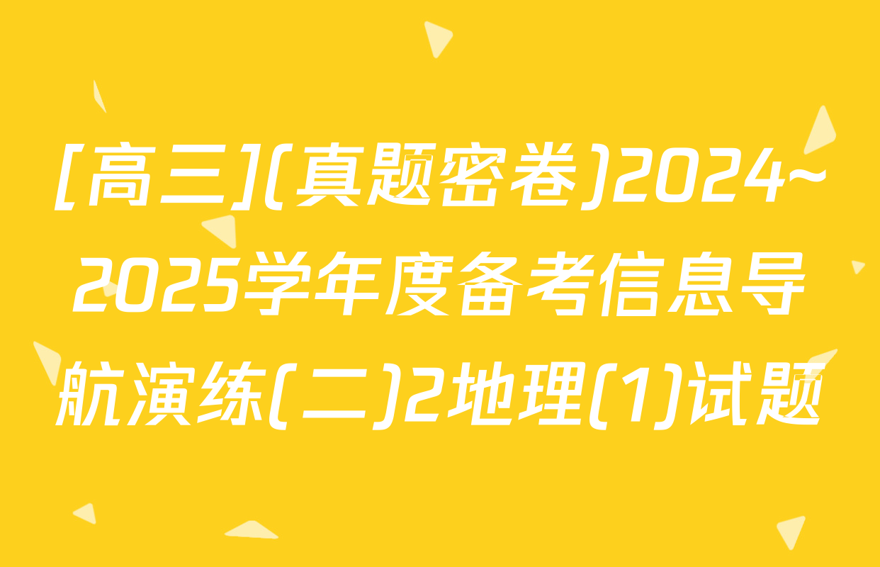 [高三](真题密卷)2024~2025学年度备考信息导航演练(二)2地理(1)试题