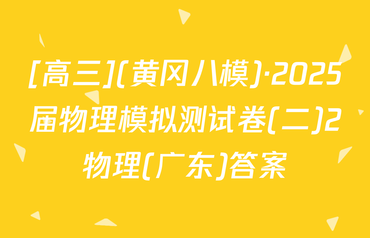 [高三](黄冈八模)·2025届物理模拟测试卷(二)2物理(广东)答案