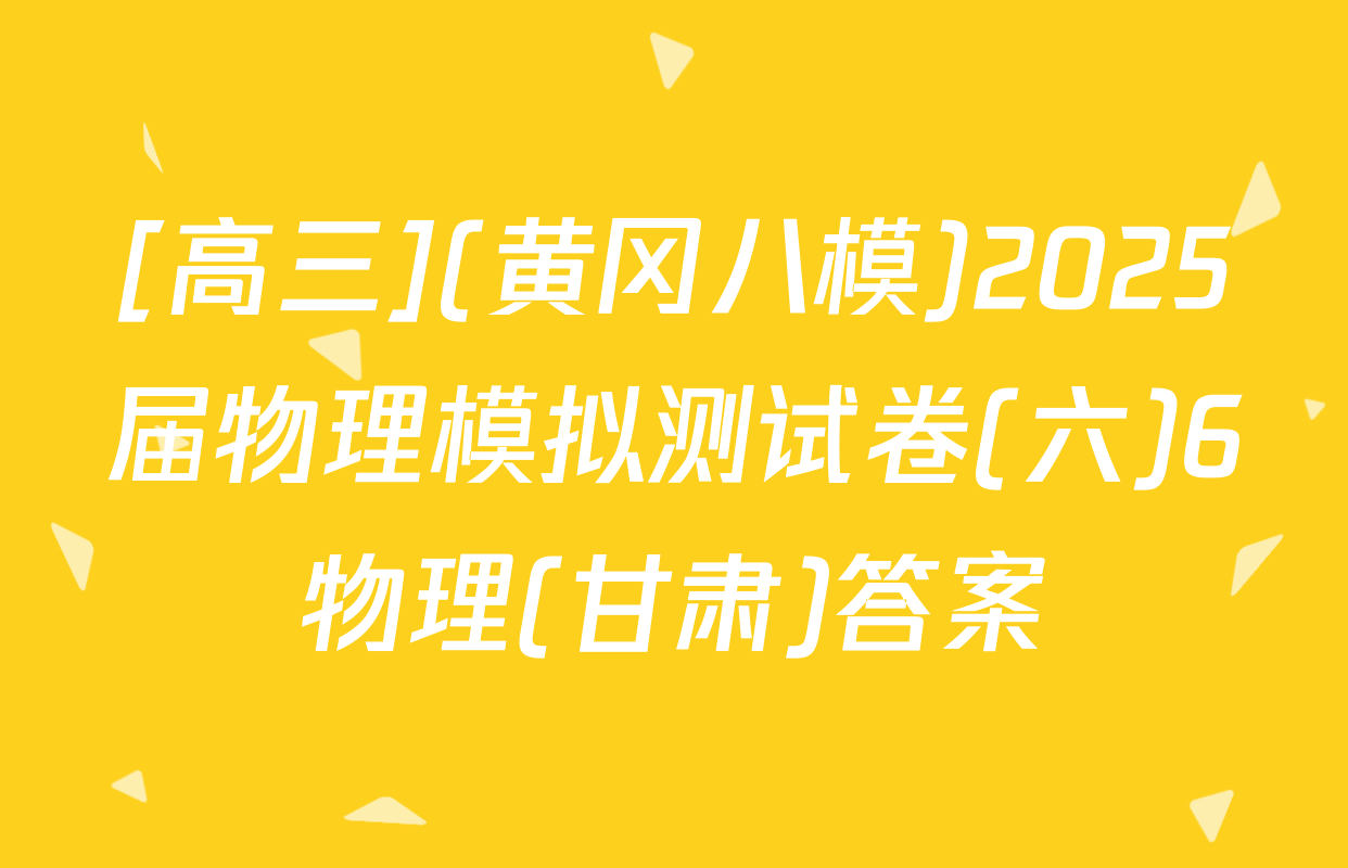 [高三](黄冈八模)2025届物理模拟测试卷(六)6物理(甘肃)答案