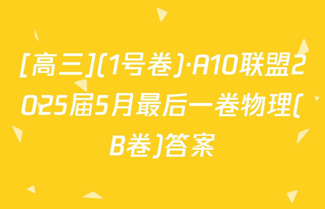 [高三](1号卷)·A10联盟2025届5月最后一卷物理(B卷)答案