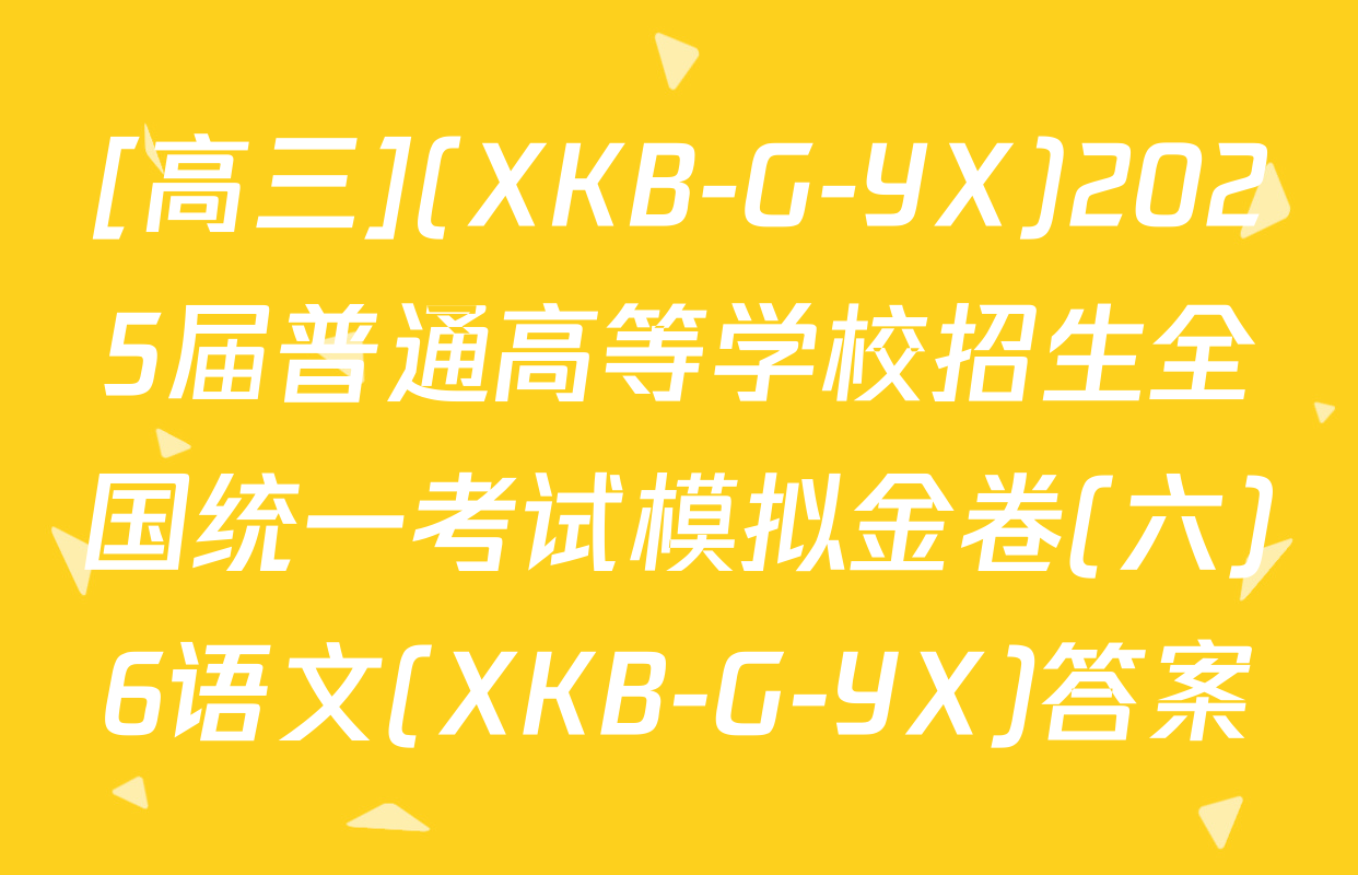 [高三](XKB-G-YX)2025届普通高等学校招生全国统一考试模拟金卷(六)6语文(XKB-G-YX)答案