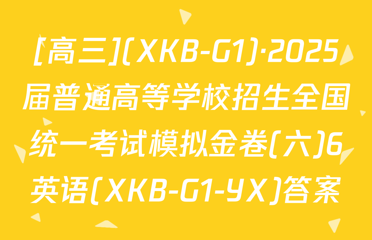 [高三](XKB-G1)·2025届普通高等学校招生全国统一考试模拟金卷(六)6英语(XKB-G1-YX)答案