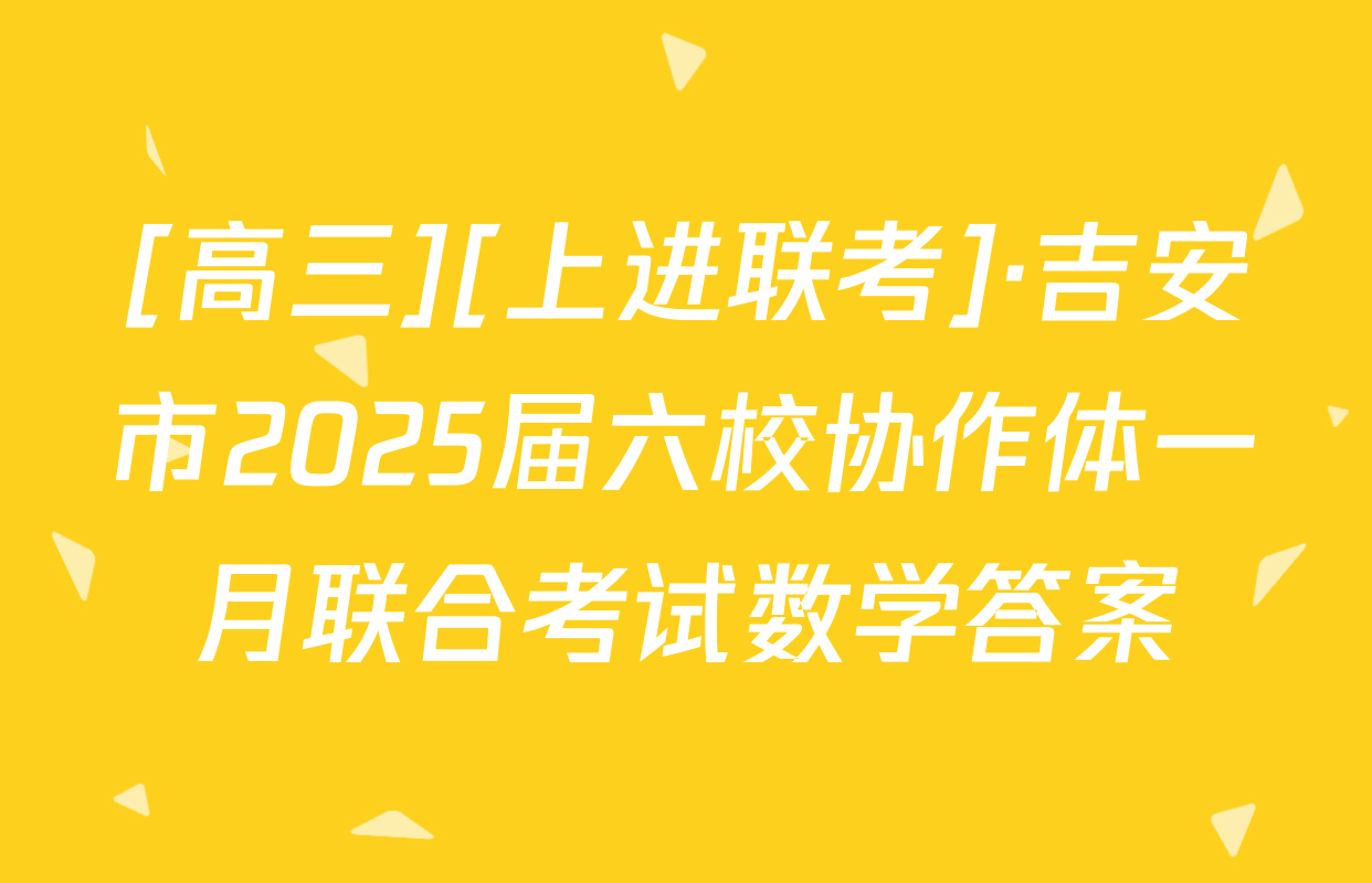 [高三][上进联考]·吉安市2025届六校协作体一月联合考试数学答案