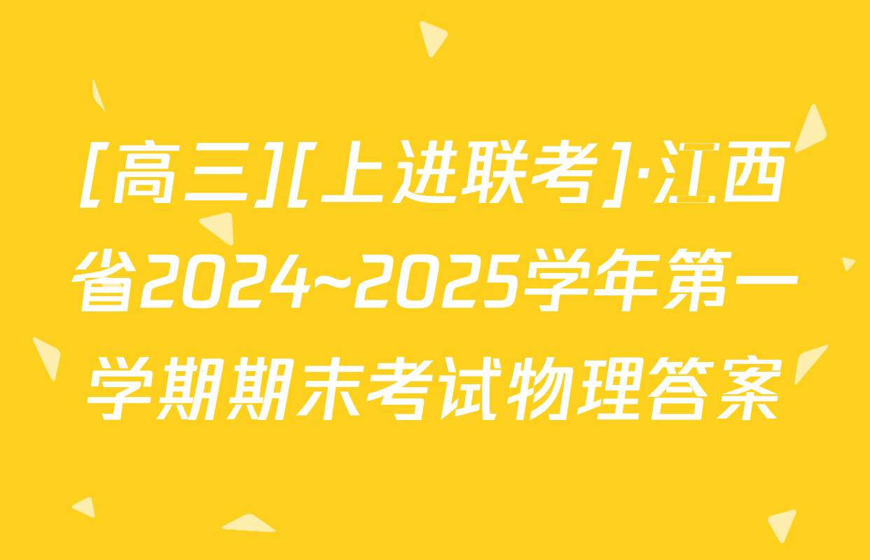 [高三][上进联考]·江西省2024~2025学年第一学期期末考试物理答案
