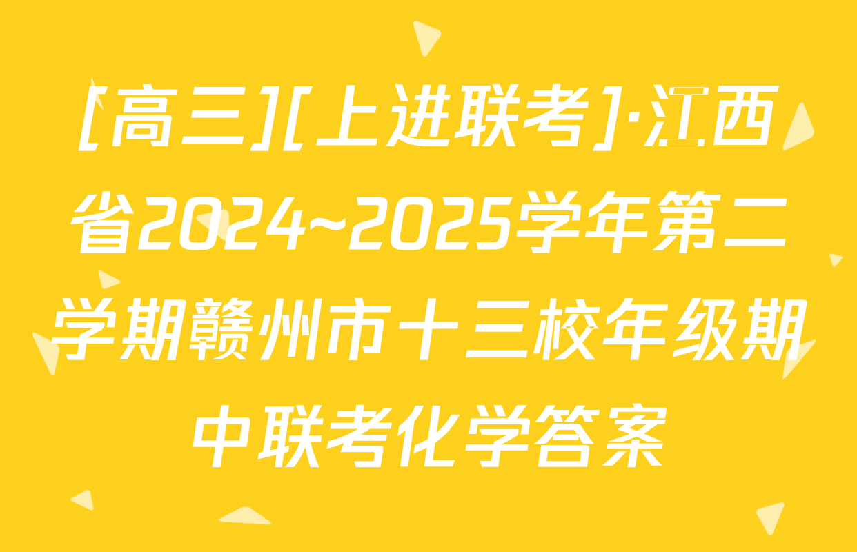 [高三][上进联考]·江西省2024~2025学年第二学期赣州市十三校年级期中联考化学答案