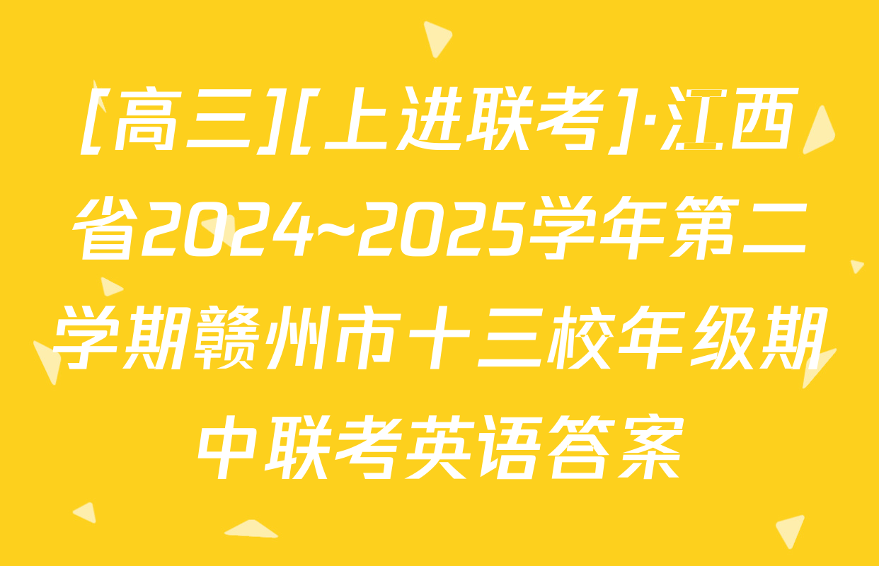 [高三][上进联考]·江西省2024~2025学年第二学期赣州市十三校年级期中联考英语答案