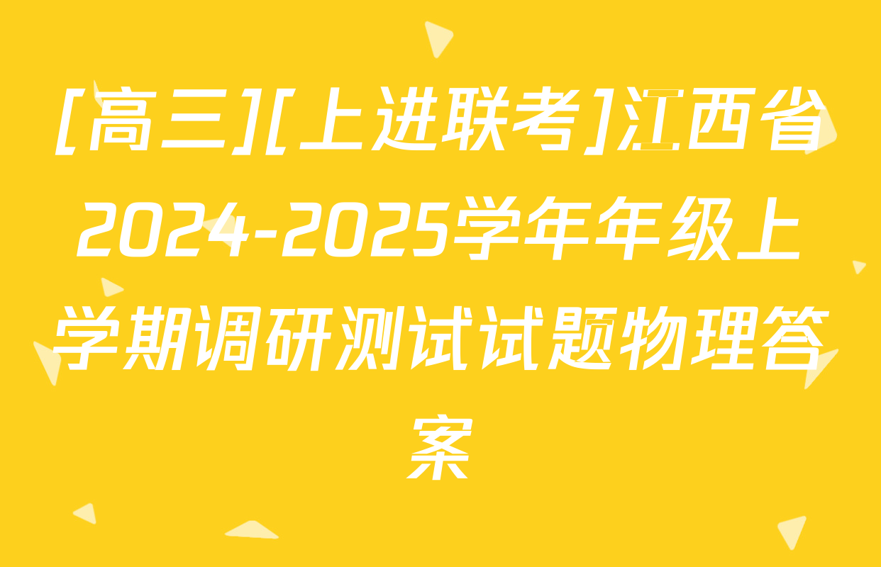 [高三][上进联考]江西省2024-2025学年年级上学期调研测试试题物理答案