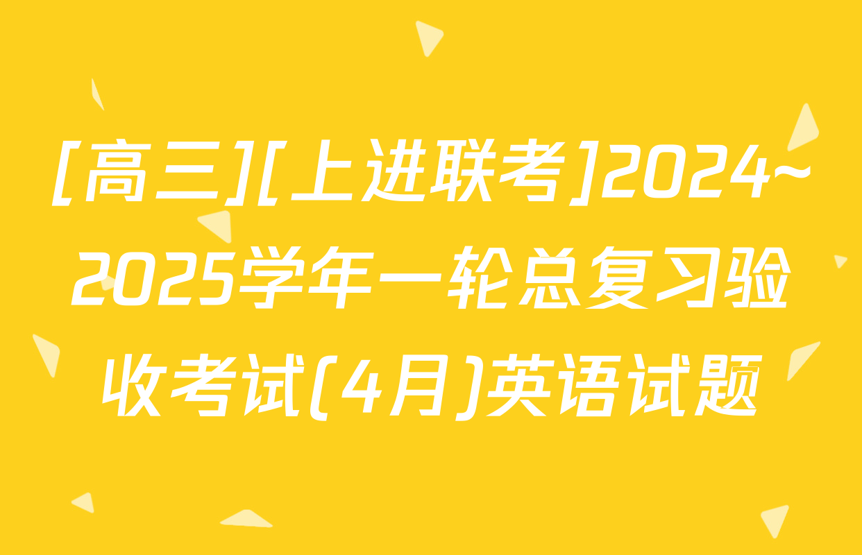 [高三][上进联考]2024~2025学年一轮总复习验收考试(4月)英语试题