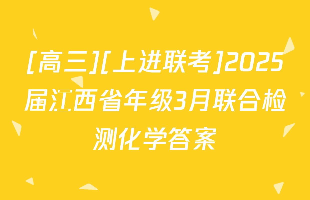[高三][上进联考]2025届江西省年级3月联合检测化学答案