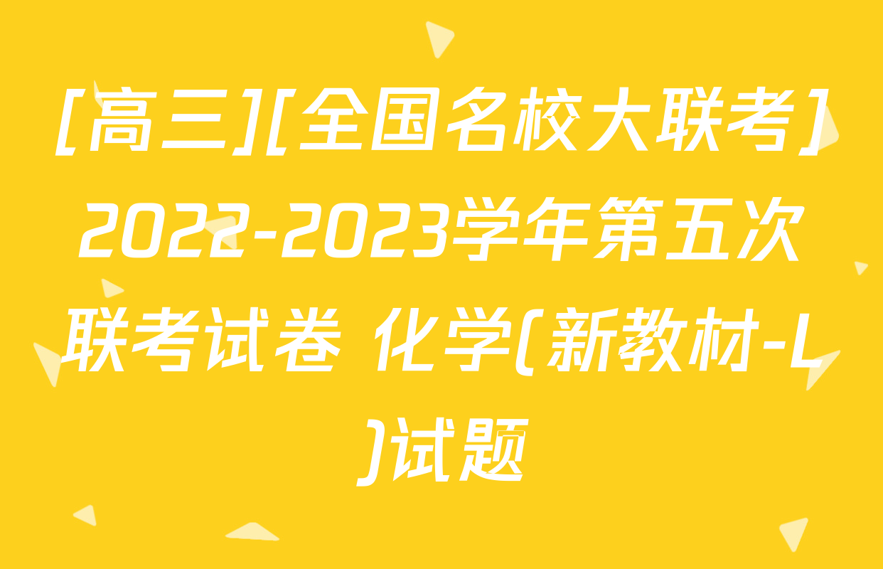[高三][全国名校大联考]2022-2023学年第五次联考试卷 化学(新教材-L)试题