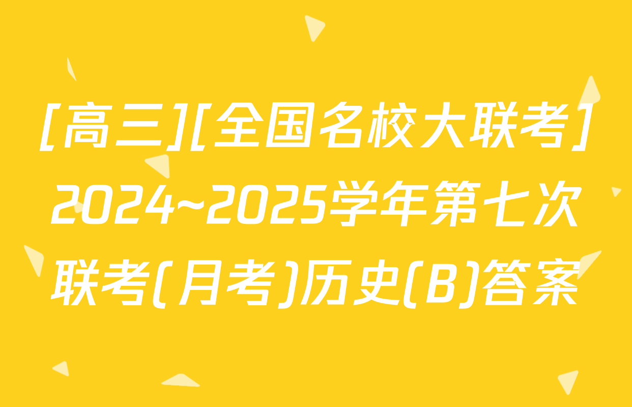[高三][全国名校大联考]2024~2025学年第七次联考(月考)历史(B)答案