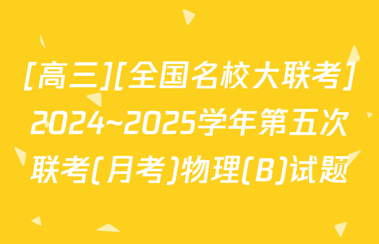 [高三][全国名校大联考]2024~2025学年第五次联考(月考)物理(B)试题