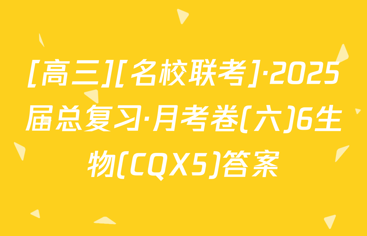 [高三][名校联考]·2025届总复习·月考卷(六)6生物(CQX5)答案