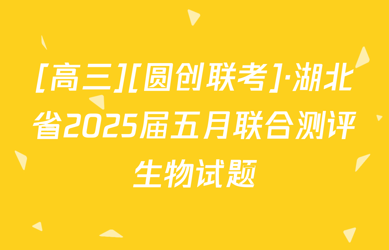 [高三][圆创联考]·湖北省2025届五月联合测评生物试题