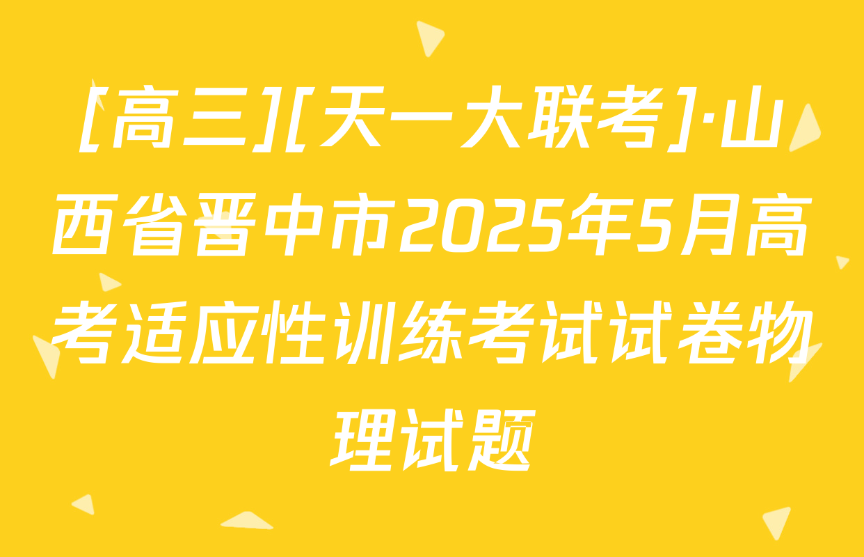 [高三][天一大联考]·山西省晋中市2025年5月高考适应性训练考试试卷物理试题