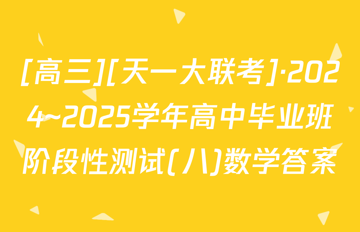 [高三][天一大联考]·2024~2025学年高中毕业班阶段性测试(八)数学答案