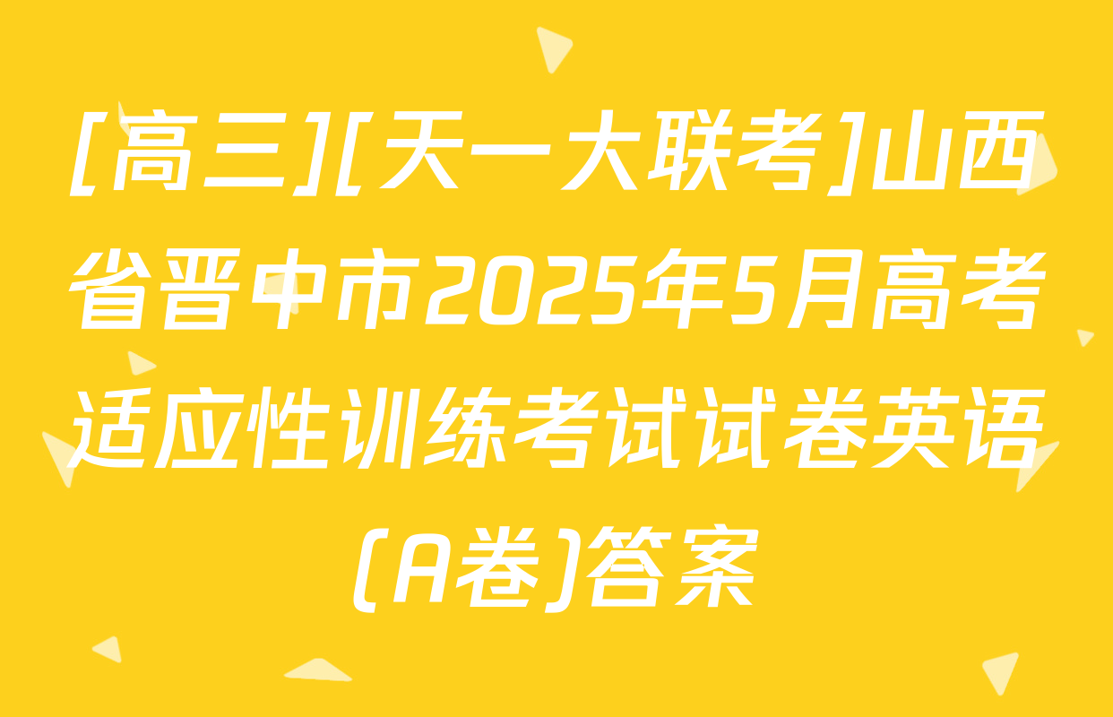 [高三][天一大联考]山西省晋中市2025年5月高考适应性训练考试试卷英语(A卷)答案