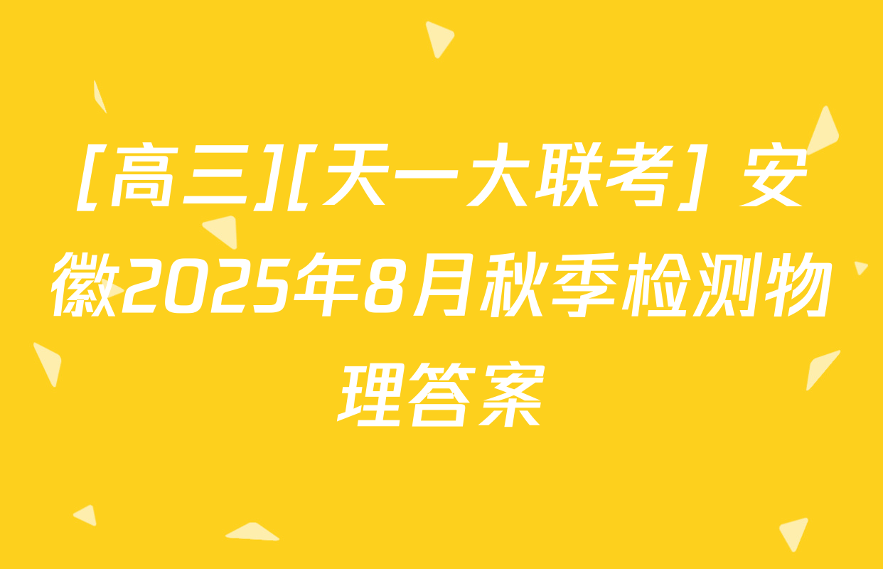 [高三][天一大联考] 安徽2025年8月秋季检测物理答案