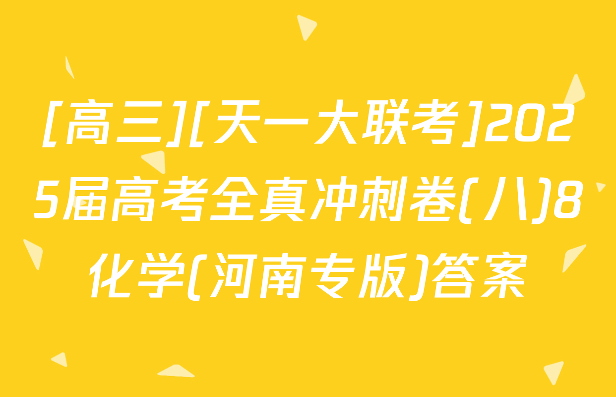 [高三][天一大联考]2025届高考全真冲刺卷(八)8化学(河南专版)答案