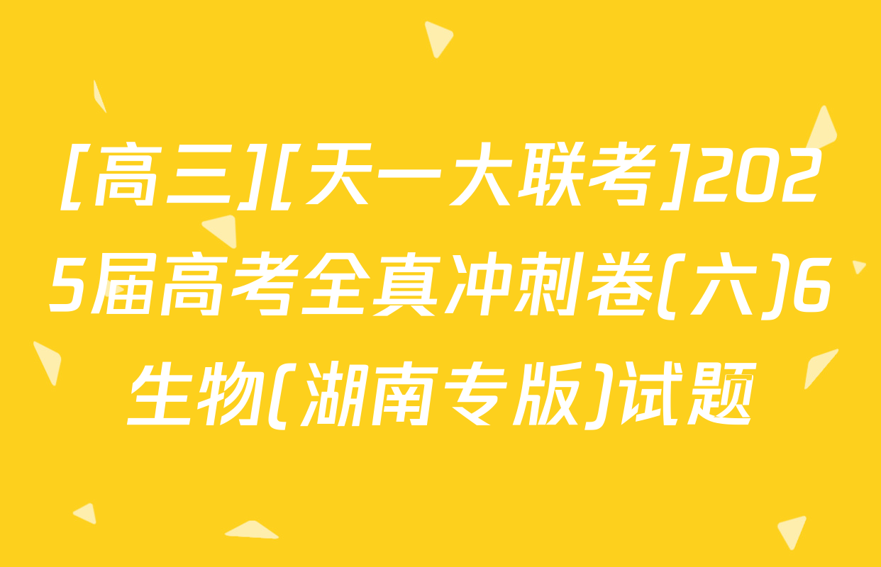 [高三][天一大联考]2025届高考全真冲刺卷(六)6生物(湖南专版)试题