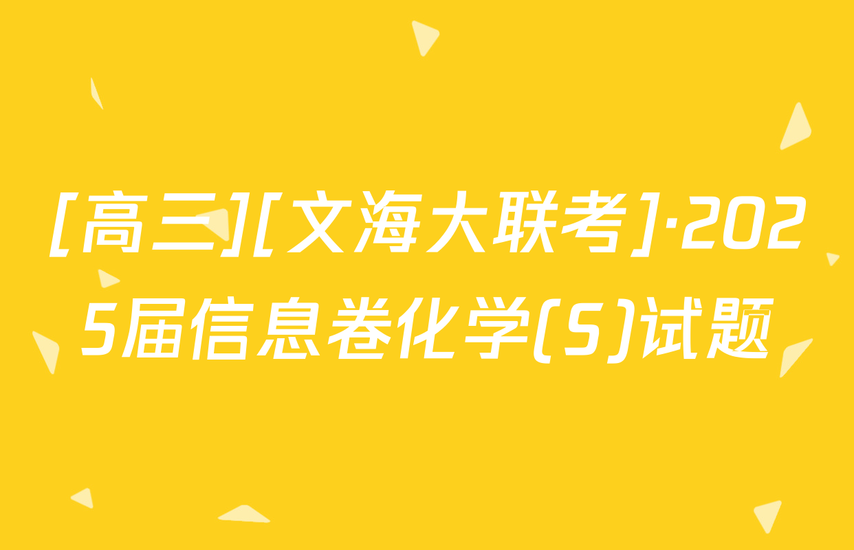 [高三][文海大联考]·2025届信息卷化学(S)试题
